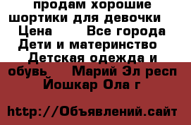 продам хорошие шортики для девочки  › Цена ­ 7 - Все города Дети и материнство » Детская одежда и обувь   . Марий Эл респ.,Йошкар-Ола г.